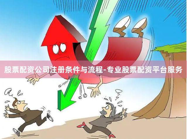 股票配资公司注册条件与流程-专业股票配资平台服务