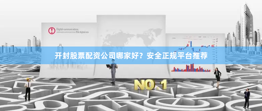 开封股票配资公司哪家好？安全正规平台推荐