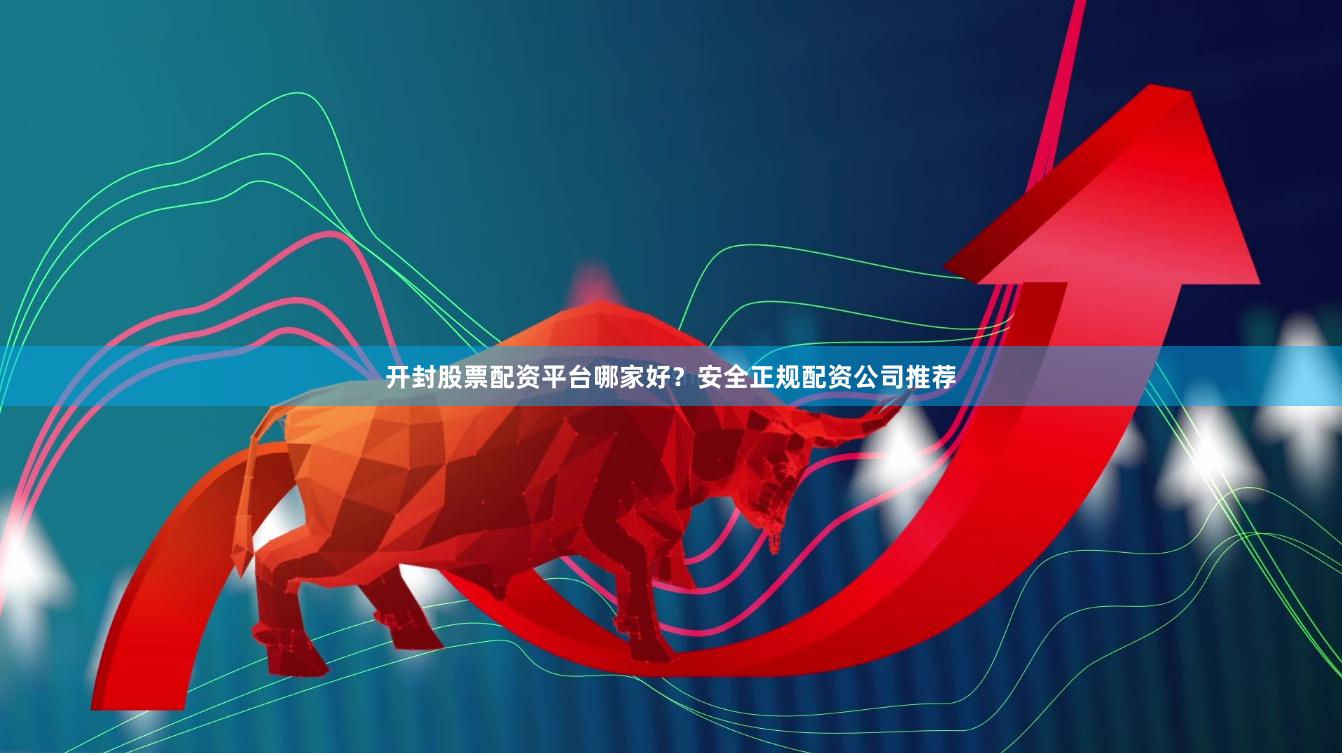 开封股票配资平台哪家好？安全正规配资公司推荐