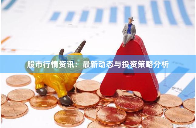 股市行情资讯：最新动态与投资策略分析
