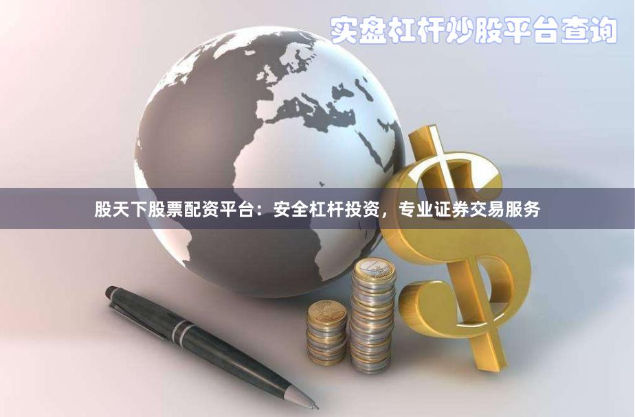 股天下股票配资平台：安全杠杆投资，专业证券交易服务