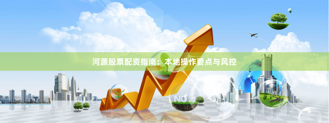 河源股票配资指南：本地操作要点与风控