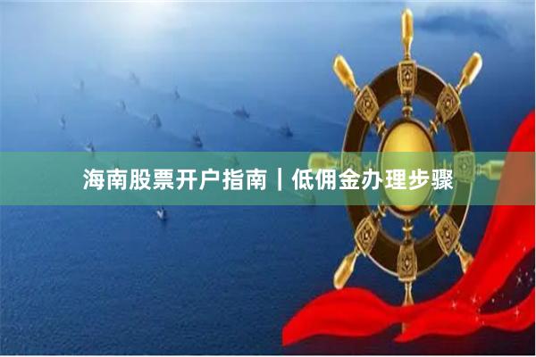 海南股票开户指南|低佣金办理步骤