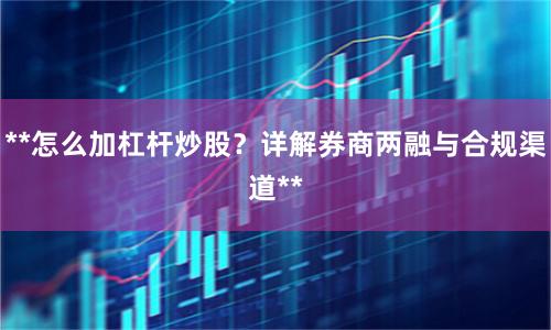 **怎么加杠杆炒股？详解券商两融与合规渠道**