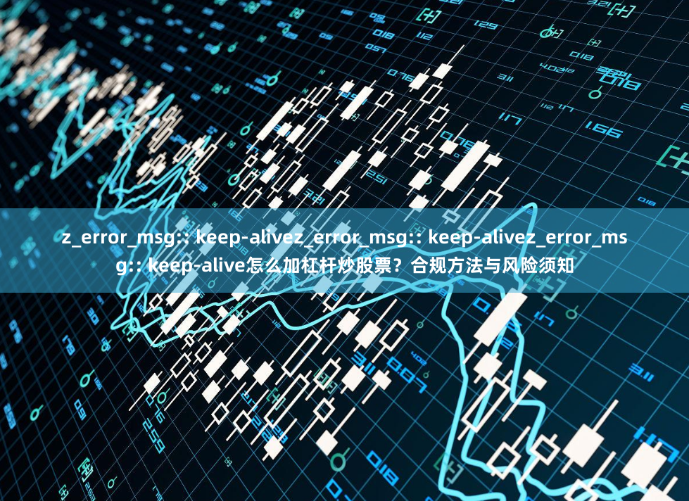 z_error_msg:: keep-alivez_error_msg:: keep-alivez_error_msg:: keep-alive怎么加杠杆炒股票？合规方法与风险须知
