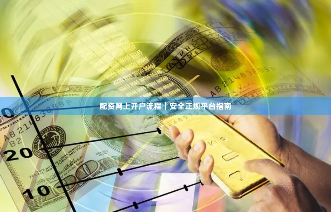 配资网上开户流程｜安全正规平台指南