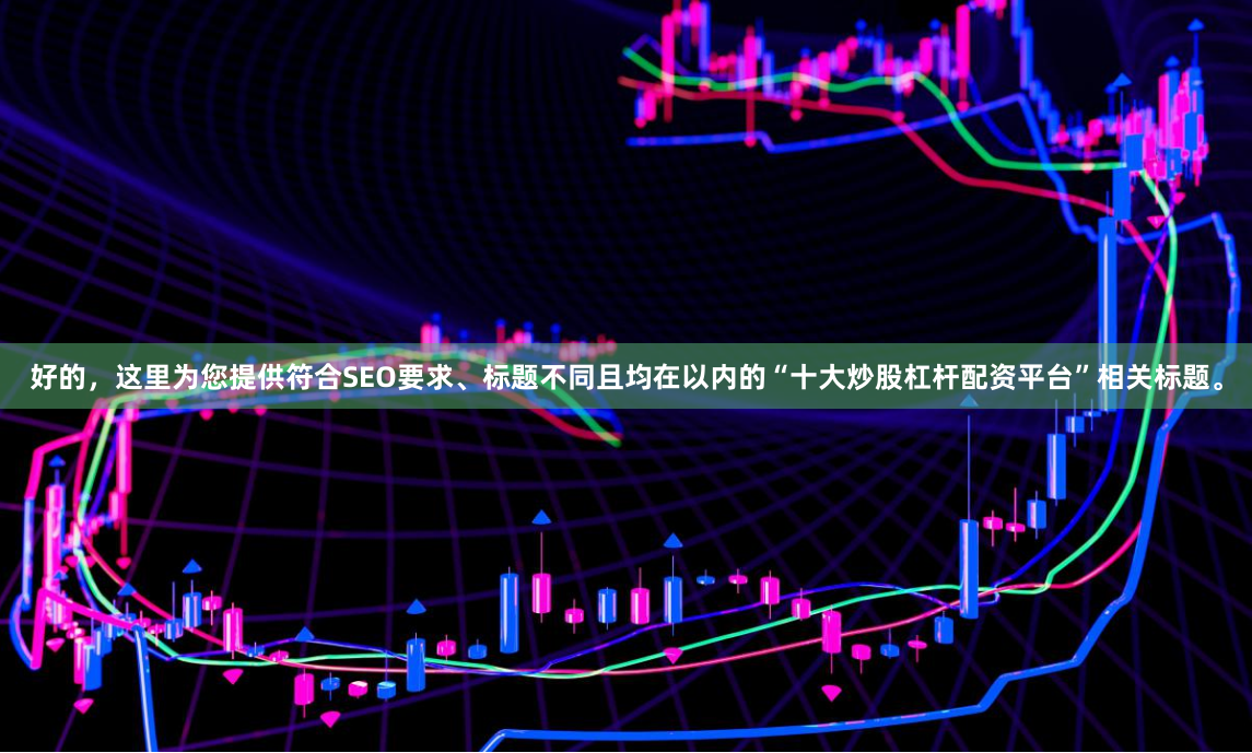 好的，这里为您提供符合SEO要求、标题不同且均在以内的“十大炒股杠杆配资平台”相关标题。