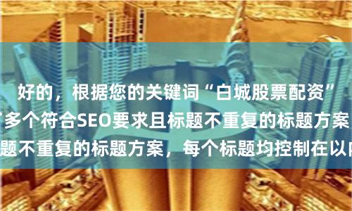 好的，根据您的关键词“白城股票配资”，为您精心构思了多个符合SEO要求且标题不重复的标题方案，每个标题均控制在以内：