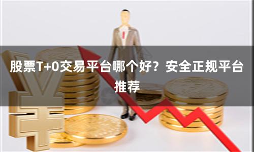 股票T+0交易平台哪个好？安全正规平台推荐