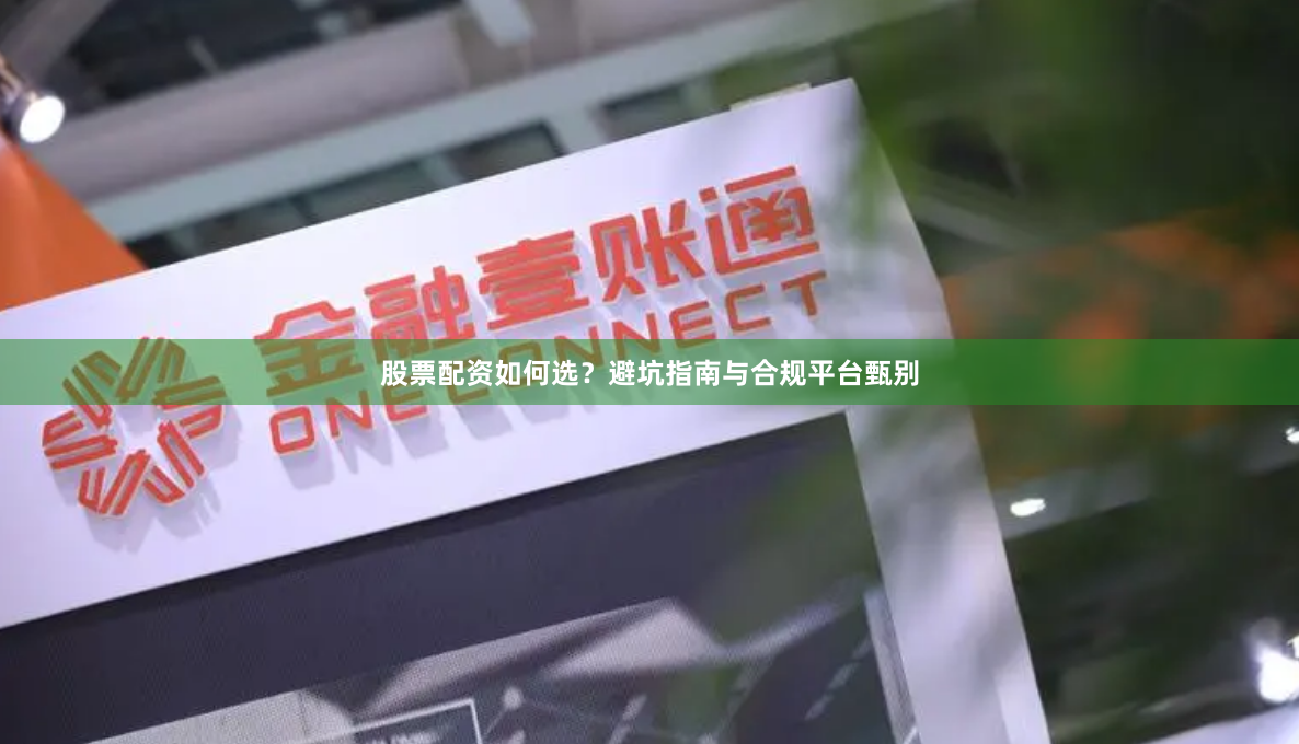 股票配资如何选？避坑指南与合规平台甄别