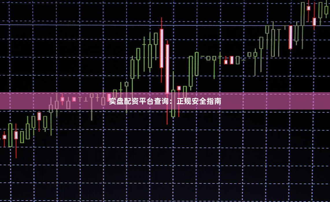 实盘配资平台查询：正规安全指南