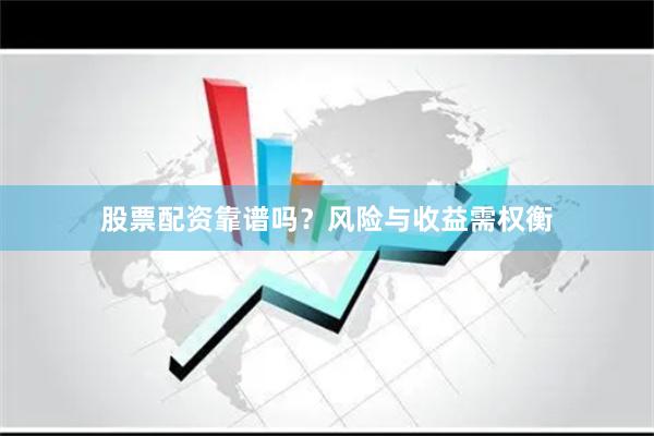 股票配资靠谱吗？风险与收益需权衡